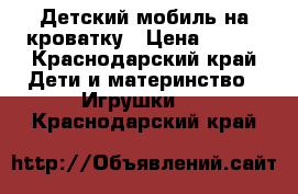 Детский мобиль на кроватку › Цена ­ 600 - Краснодарский край Дети и материнство » Игрушки   . Краснодарский край